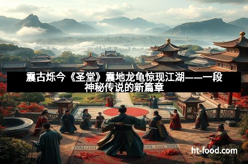震古烁今《圣堂》震地龙龟惊现江湖——一段神秘传说的新篇章