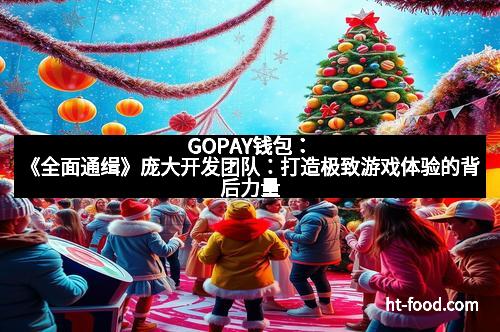 GOPAY钱包：《全面通缉》庞大开发团队：打造极致游戏体验的背后力量
