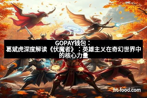 GOPAY钱包：葛斌虎深度解读《伏魔者》：英雄主义在奇幻世界中的核心力量